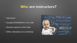 Who are instructors?
• Volunteers
• Usually ECRs/MCRs or Uni staff
• Domain experts in their ﬁeld
• Often: attendees of a ...