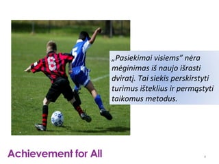„Pasiekimai visiems” nėra
mėginimas iš naujo išrasti
dviratį. Tai siekis perskirstyti
turimus išteklius ir permąstyti
taikomus metodus.




                             4
 