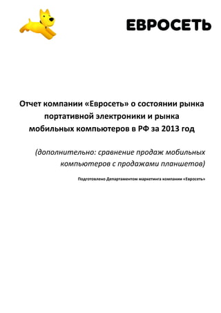 Отчет компании «Евросеть» о состоянии рынка
портативной электроники и рынка
мобильных компьютеров в РФ за 2013 год
(дополнительно: сравнение продаж мобильных
компьютеров с продажами планшетов)
Подготовлено Департаментом маркетинга компании «Евросеть»

 