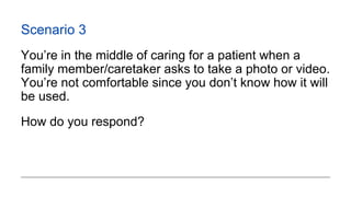 Scenario 3
You’re in the middle of caring for a patient when a
family member/caretaker asks to take a photo or video.
You’...