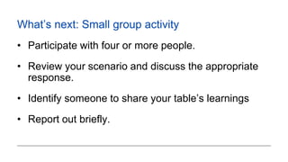 What’s next: Small group activity
• Participate with four or more people.
• Review your scenario and discuss the appropria...