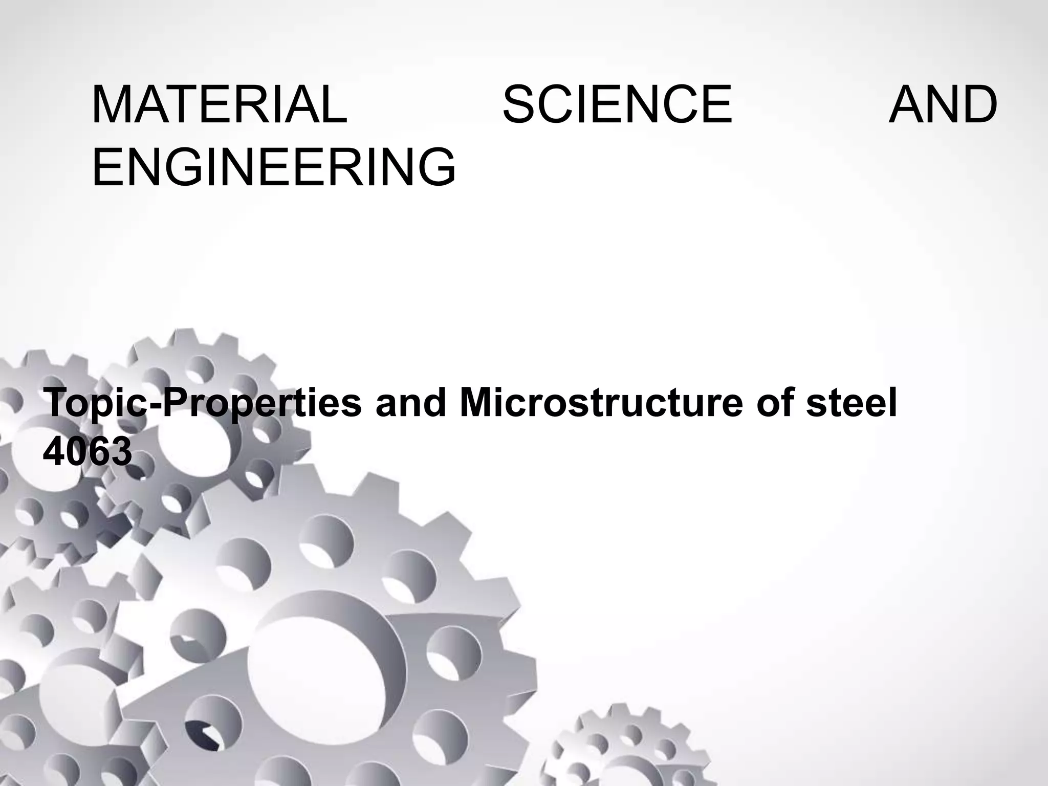 MATERIAL SCIENCE AND
ENGINEERING
Topic-Properties and Microstructure of steel
4063