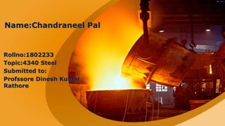 Name:Chandraneel Pal
Rollno:1802233
Topic:4340 Steel
Submitted to:
Profssore Dinesh Kumar
Rathore
 