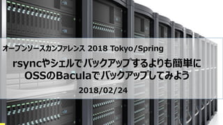 オープンソースカンファレンス 2018 Tokyo/Spring
rsyncやシェルでバックアップするよりも簡単に
OSSのBaculaでバックアップしてみよう
2018/02/24
 