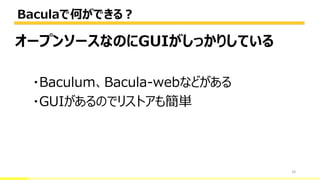 Baculaで何ができる？
18
オープンソースなのにGUIがしっかりしている
・Baculum、Bacula-webなどがある
・GUIがあるのでリストアも簡単
 