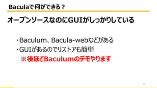 Baculaで何ができる？
19
オープンソースなのにGUIがしっかりしている
・Baculum、Bacula-webなどがある
・GUIがあるのでリストアも簡単
※後ほどBaculumのデモやります
 