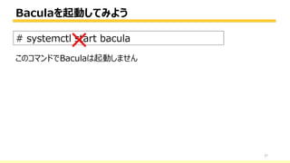 Baculaを起動してみよう
27
# systemctl start bacula
×このコマンドでBaculaは起動しません
 
