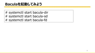 Baculaを起動してみよう
28
# systemctl start bacula-dir
# systemctl start bacula-sd
# systemctl start bacula-fd
 