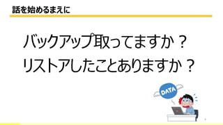 話を始めるまえに
4
バックアップ取ってますか？
リストアしたことありますか？
 