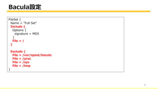 Bacula設定
46
FileSet {
Name = "Full Set"
Include {
Options {
signature = MD5
}
File = /
}
Exclude {
File = /var/spool/bacula
File = /proc
File = /sys
File = /tmp
}
 