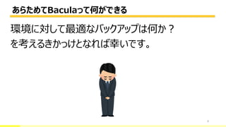 あらためてBaculaって何ができる
8
環境に対して最適なバックアップは何か？
を考えるきかっけとなれば幸いです。
 