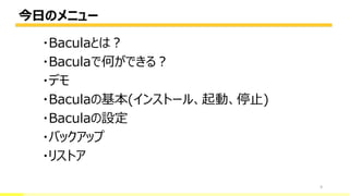 今日のメニュー
9
・Baculaとは？
・Baculaで何ができる？
・デモ
・Baculaの基本(インストール、起動、停止)
・Baculaの設定
・バックアップ
・リストア
 