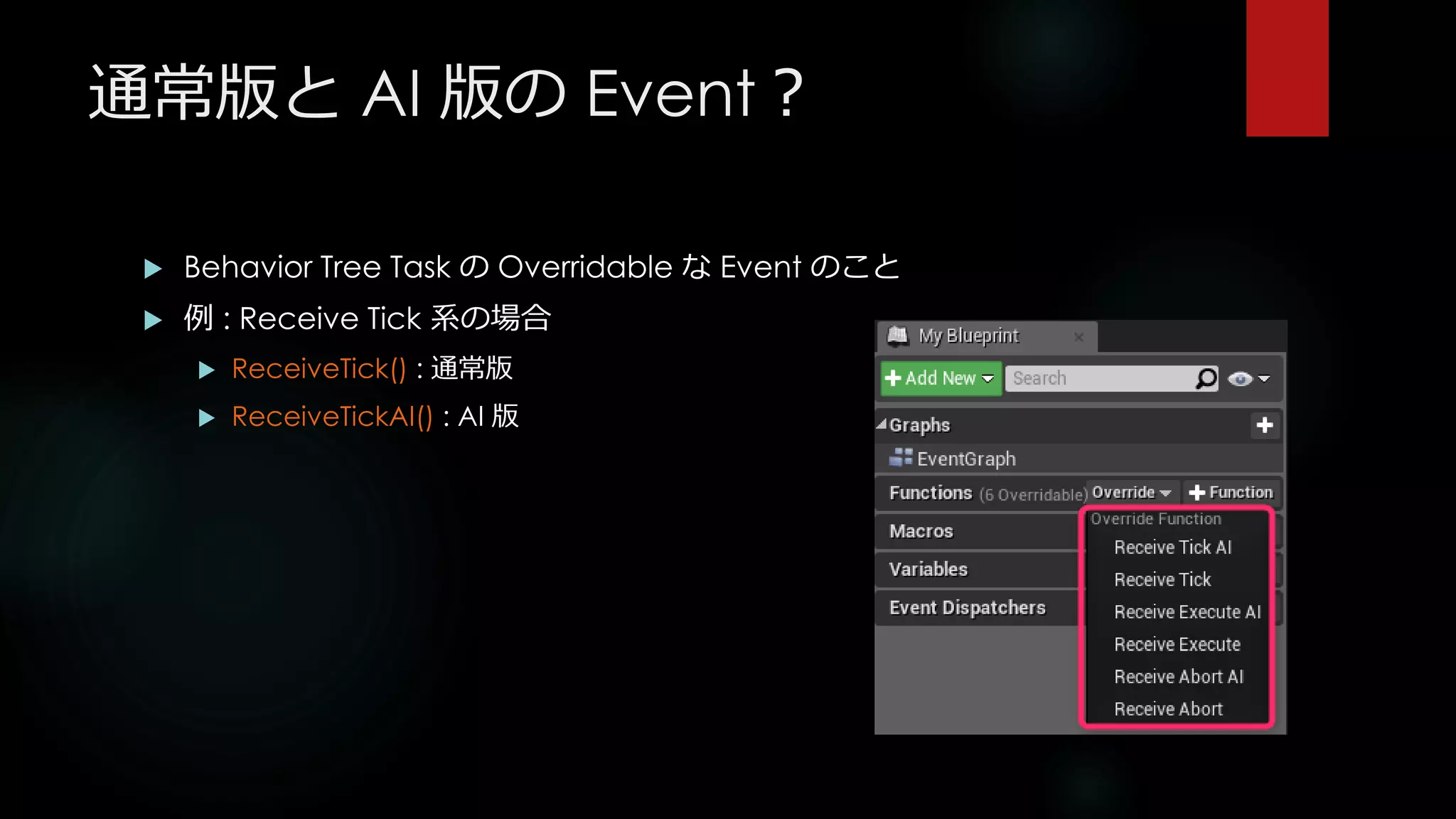通常版と AI 版の Event？
 Behavior Tree Task の Overridable な Event のこと
 例 : Receive Tick 系の場合
 ReceiveTick() : 通常版
 ReceiveTickAI() : AI 版
 