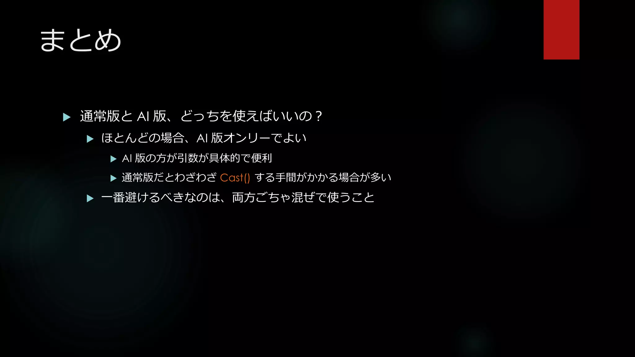 まとめ
 通常版と AI 版、どっちを使えばいいの？
 ほとんどの場合、AI 版オンリーでよい
 AI 版の方が引数が具体的で便利
 通常版だとわざわざ Cast() する手間がかかる場合が多い
 一番避けるべきなのは、両方ごちゃ混ぜで使うこと
 