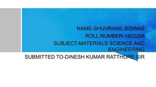 NAME-SHUVRANIL BISWAS
ROLL NUMBER-1802268
SUBJECT-MATERIALS SCIENCE AND
ENGINEERING
SUBMITTED TO-DINESH KUMAR RATTHORE SIR
 