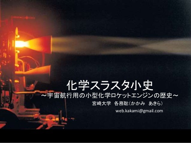 化学スラスタ小史
～宇宙航行用の小型化学ロケットエンジンの歴史～
宮崎大学 各務聡（かかみ あきら）
web.kakami@gmail.com
 