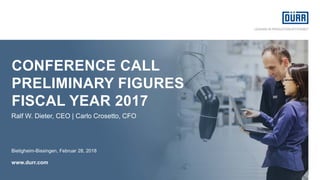 CONFERENCE CALL
PRELIMINARY FIGURES
FISCAL YEAR 2017
Bietigheim-Bissingen, Februar 28, 2018
www.durr.com
Ralf W. Dieter, CEO | Carlo Crosetto, CFO
 