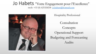 Jo Habets “Votre Engagement pour l’Excellence”
mob: +33 (0) 625324218 jo.habets@hotmail.com
Hospitality Professional
Consultation
Concepts
Operational Support
Budgeting and Forecasting
Audits
 