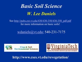 Basic Soil Science
W. Lee Daniels
wdaniels@vt.edu; 540-231-7175
http://www.cses.vt.edu/revegetation/
See http://pubs.ext.vt.edu/430/430-350/430-350_pdf.pdf
for more information on basic soils!
 
