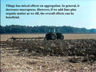 Tillage has mixed effects on aggregation. In general, it
decreases macropores. However, if we add lime plus
organic matter as we till, the overall effects can be
beneficial.
 