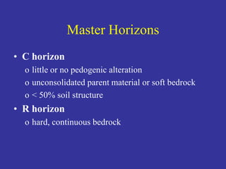 Master Horizons
• C horizon
o little or no pedogenic alteration
o unconsolidated parent material or soft bedrock
o < 50% soil structure
• R horizon
o hard, continuous bedrock
 