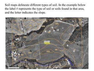 Soil maps delineate different types of soil. In the example below
the label # represents the type of soil or soils found in that area,
and the letter indicates the slope.
 