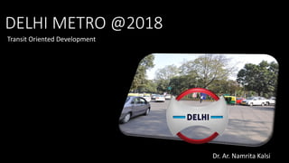 DELHI METRO @2018
Transit Oriented Development
Dr. Ar. Namrita Kalsi
 