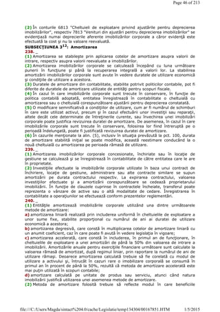 (2) În conturile 6813 "Cheltuieli de exploatare privind ajustările pentru deprecierea
imobilizărilor", respectiv 7813 "Venituri din ajustări pentru deprecierea imobilizărilor" se
evidenţiază numai deprecierile aferente imobilizărilor corporale a căror evidenţă este
efectuată la cost şi nu la valoare reevaluată.
SUBSECŢIUNEA 312
: Amortizarea
238. _
(1) Amortizarea se stabileşte prin aplicarea cotelor de amortizare asupra valorii de
intrare, respectiv asupra valorii reevaluate a imobilizărilor.
(2) Amortizarea imobilizărilor corporale se calculează începând cu luna următoare
punerii în funcţiune şi până la recuperarea integrală a valorii lor. La stabilirea
amortizării imobilizărilor corporale sunt avute în vedere duratele de utilizare economică
şi condiţiile de utilizare a acestora.
(3) Duratele de amortizare din contabilitate, stabilite potrivit politicilor contabile, pot fi
diferite de duratele de amortizare utilizate de entităţi pentru scopuri fiscale.
(4) În cazul în care imobilizările corporale sunt trecute în conservare, în funcţie de
politica contabilă adoptată, entitatea înregistrează în contabilitate o cheltuială cu
amortizarea sau o cheltuială corespunzătoare ajustării pentru deprecierea constatată.
(5) O modificare semnificativă a condiţiilor de utilizare, cum ar fi numărul de schimburi
în care este utilizat activul, precum şi în cazul efectuării unor investiţii sau reparaţii,
altele decât cele determinate de întreţinerile curente, sau învechirea unei imobilizări
corporale poate justifica revizuirea duratei de amortizare. De asemenea, în cazul în care
imobilizările corporale sunt trecute în conservare, folosirea lor fiind întreruptă pe o
perioadă îndelungată, poate fi justificată revizuirea duratei de amortizare.
(6) În cazurile menţionate la alin. (5), inclusiv în situaţia prevăzută la pct. 100, durata
de amortizare stabilită iniţial se poate modifica, această reestimare conducând la o
nouă cheltuială cu amortizarea pe perioada rămasă de utilizare.
239. _
(1) Amortizarea imobilizărilor corporale concesionate, închiriate sau în locaţie de
gestiune se calculează şi se înregistrează în contabilitate de către entitatea care le are
în proprietate.
(2) Investiţiile efectuate la imobilizările corporale utilizate în baza unui contract de
închiriere, locaţie de gestiune, administrare sau alte contracte similare se supun
amortizării pe durata contractului respectiv. La expirarea contractului, valoarea
investiţiilor efectuate şi a amortizării corespunzătoare se cedează proprietarului
imobilizării. În funcţie de clauzele cuprinse în contractele încheiate, transferul poate
reprezenta o vânzare de active sau o altă modalitate de cedare. Înregistrarea în
contabilitate a operaţiunilor se efectuează conform prezentelor reglementări.
240. _
(1) Entităţile amortizează imobilizările corporale utilizând una dintre următoarele
metode de amortizare:
a) amortizarea liniară realizată prin includerea uniformă în cheltuielile de exploatare a
unor sume fixe, stabilite proporţional cu numărul de ani ai duratei de utilizare
economică a acestora;
b) amortizarea degresivă, care constă în multiplicarea cotelor de amortizare liniară cu
un anumit coeficient, caz în care poate fi avută în vedere legislaţia în vigoare;
c) amortizarea accelerată, care constă în includerea, în primul an de funcţionare, în
cheltuielile de exploatare a unei amortizări de până la 50% din valoarea de intrare a
imobilizării. Amortizările anuale pentru exerciţiile financiare următoare sunt calculate la
valoarea rămasă de amortizat, după regimul liniar, prin raportare la numărul de ani de
utilizare rămaşi. Deoarece amortizarea calculată trebuie să fie corelată cu modul de
utilizare a activului şi, întrucât în cazuri rare o imobilizare corporală se consumă în
primul an în procent de până la 50%, rezultă că metoda de amortizare accelerată este
mai puţin utilizată în scopuri contabile;
d) amortizare calculată pe unitate de produs sau serviciu, atunci când natura
imobilizării justifică utilizarea unei asemenea metode de amortizare.
(2) Metoda de amortizare folosită trebuie să reflecte modul în care beneficiile
Page 46 of 213
1/5/2015file:///C:/Users/Magda/sintact%204.0/cache/Legislatie/temp134304/00167851.HTM
 