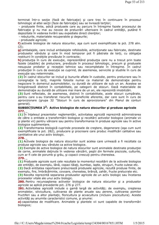terminat într-o secţie (fază de fabricaţie) şi care trec în continuare în procesul
tehnologic al altei secţii (faze de fabricaţie) sau se livrează terţilor;
- produsele finite, adică produsele care au parcurs în întregime fazele procesului de
fabricaţie şi nu mai au nevoie de prelucrări ulterioare în cadrul entităţii, putând fi
depozitate în vederea livrării sau expediate direct clienţilor;
- rebuturile, materialele recuperabile şi deşeurile;
- produsele agricole;
f) activele biologice de natura stocurilor, aşa cum sunt exemplificate la pct. 278 alin.
(2);
g) ambalajele, care includ ambalajele refolosibile, achiziţionate sau fabricate, destinate
produselor vândute şi care în mod temporar pot fi păstrate de terţi, cu obligaţia
restituirii în condiţiile prevăzute în contracte;
h) producţia în curs de execuţie, reprezentând producţia care nu a trecut prin toate
fazele (stadiile) de prelucrare, prevăzute în procesul tehnologic, precum şi produsele
nesupuse probelor şi recepţiei tehnice sau necompletate în întregime. În cadrul
producţiei în curs de execuţie se cuprind, de asemenea, serviciile şi studiile în curs de
execuţie sau neterminate.
(2) În cadrul stocurilor se includ şi bunurile aflate în custodie, pentru prelucrare sau în
consignaţie la terţi, maşinile folosite numai ca material de demonstraţie pentru
negociere în domeniul automobilelor, cu durată de utilizare de sub un an. Acestea se
înregistrează distinct în contabilitate, pe categorii de stocuri. Dacă materialele de
demonstraţie au durată de utilizare mai mare de un an, ele reprezintă imobilizări.
(3) Sunt reflectate, de asemenea, distinct în contabilitate, acele stocuri cumpărate,
pentru care s-au transferat riscurile şi beneficiile aferente, dar care sunt în curs de
aprovizionare (grupa 32 "Stocuri în curs de aprovizionare" din Planul de conturi
general).
SUBSECŢIUNEA 22
: Active biologice de natura stocurilor şi produse agricole
277. _
(1) În înţelesul prezentelor reglementări, activitatea agricolă reprezintă administrarea
de către o entitate a transformării biologice şi recoltării activelor biologice (animale vii
şi plante vii) pentru vânzare sau pentru transformarea în produse agricole sau în active
biologice suplimentare.
(2) Transformarea biologică cuprinde procesele de creştere, degenerare (aşa cum sunt
exemplificate la pct. 282), producere şi procreare care produc modificări calitative sau
cantitative ale unui activ biologic.
278. _
(1) Activele biologice de natura stocurilor sunt acelea care urmează a fi recoltate ca
produse agricole sau vândute ca active biologice.
(2) Exemple de active biologice de natura stocurilor sunt animalele destinate producţiei
de carne, animalele deţinute în vederea vânzării, peştii din fermele piscicole, culturile,
cum ar fi cele de porumb şi grâu, şi copacii crescuţi pentru cherestea.
279. _
(1) Produsele agricole sunt cele rezultate la momentul recoltării de la activele biologice
ale entităţii, de exemplu, lână, copaci tăiaţi, bumbac, lapte, struguri, fructe culese etc.
(2) Dacă entitatea raportoare prelucrează produsele agricole, rezultă produse finite, de
exemplu, fire, îmbrăcăminte, covoare, cherestea, brânză, zahăr, fructe prelucrate etc.
(3) Recolta reprezintă separarea produselor agricole de un activ biologic sau încetarea
proceselor vitale ale unui activ biologic.
280. Pentru recunoaşterea activelor biologice de natura stocurilor şi a produselor
agricole se aplică prevederile pct. 276 şi 277.
281. Activitatea agricolă include o gamă largă de activităţi; de exemplu, creşterea
animalelor, silvicultura, cultivarea de plante anuale sau perene, cultivarea pomilor
fructiferi sau a altor plantaţii, floricultura şi acvacultura (inclusiv piscicultura). Aceste
activităţi au anumite caracteristici comune, şi anume:
a) capacitatea de modificare. Animalele şi plantele vii sunt capabile de transformări
biologice;
Page 53 of 213
1/5/2015file:///C:/Users/Magda/sintact%204.0/cache/Legislatie/temp134304/00167851.HTM
 
