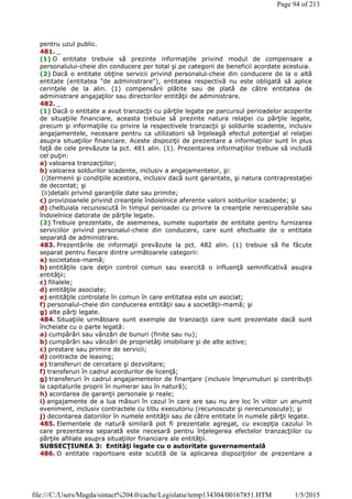 pentru uzul public.
481. _
(1) O entitate trebuie să prezinte informaţiile privind modul de compensare a
personalului-cheie din conducere per total şi pe categorii de beneficii acordate acestuia.
(2) Dacă o entitate obţine servicii privind personalul-cheie din conducere de la o altă
entitate (entitatea "de administrare"), entitatea respectivă nu este obligată să aplice
cerinţele de la alin. (1) compensării plătite sau de plată de către entitatea de
administrare angajaţilor sau directorilor entităţii de administrare.
482. _
(1) Dacă o entitate a avut tranzacţii cu părţile legate pe parcursul perioadelor acoperite
de situaţiile financiare, aceasta trebuie să prezinte natura relaţiei cu părţile legate,
precum şi informaţiile cu privire la respectivele tranzacţii şi soldurile scadente, inclusiv
angajamentele, necesare pentru ca utilizatorii să înţeleagă efectul potenţial al relaţiei
asupra situaţiilor financiare. Aceste dispoziţii de prezentare a informaţiilor sunt în plus
faţă de cele prevăzute la pct. 481 alin. (1). Prezentarea informaţiilor trebuie să includă
cel puţin:
a) valoarea tranzacţiilor;
b) valoarea soldurilor scadente, inclusiv a angajamentelor, şi:
(i)termenii şi condiţiile acestora, inclusiv dacă sunt garantate, şi natura contraprestaţiei
de decontat; şi
(ii)detalii privind garanţiile date sau primite;
c) provizioanele privind creanţele îndoielnice aferente valorii soldurilor scadente; şi
d) cheltuiala recunoscută în timpul perioadei cu privire la creanţele nerecuperabile sau
îndoielnice datorate de părţile legate.
(2) Trebuie prezentate, de asemenea, sumele suportate de entitate pentru furnizarea
serviciilor privind personalul-cheie din conducere, care sunt efectuate de o entitate
separată de administrare.
483. Prezentările de informaţii prevăzute la pct. 482 alin. (1) trebuie să fie făcute
separat pentru fiecare dintre următoarele categorii:
a) societatea-mamă;
b) entităţile care deţin control comun sau exercită o influenţă semnificativă asupra
entităţii;
c) filialele;
d) entităţile asociate;
e) entităţile controlate în comun în care entitatea este un asociat;
f) personalul-cheie din conducerea entităţii sau a societăţii-mamă; şi
g) alte părţi legate.
484. Situaţiile următoare sunt exemple de tranzacţii care sunt prezentate dacă sunt
încheiate cu o parte legată:
a) cumpărări sau vânzări de bunuri (finite sau nu);
b) cumpărări sau vânzări de proprietăţi imobiliare şi de alte active;
c) prestare sau primire de servicii;
d) contracte de leasing;
e) transferuri de cercetare şi dezvoltare;
f) transferuri în cadrul acordurilor de licenţă;
g) transferuri în cadrul angajamentelor de finanţare (inclusiv împrumuturi şi contribuţii
la capitalurile proprii în numerar sau în natură);
h) acordarea de garanţii personale şi reale;
i) angajamente de a lua măsuri în cazul în care are sau nu are loc în viitor un anumit
eveniment, inclusiv contractele cu titlu executoriu (recunoscute şi nerecunoscute); şi
j) decontarea datoriilor în numele entităţii sau de către entitate în numele părţii legate.
485. Elementele de natură similară pot fi prezentate agregat, cu excepţia cazului în
care prezentarea separată este necesară pentru înţelegerea efectelor tranzacţiilor cu
părţile afiliate asupra situaţiilor financiare ale entităţii.
SUBSECŢIUNEA 3: Entităţi legate cu o autoritate guvernamentală
486. O entitate raportoare este scutită de la aplicarea dispoziţiilor de prezentare a
Page 94 of 213
1/5/2015file:///C:/Users/Magda/sintact%204.0/cache/Legislatie/temp134304/00167851.HTM
 