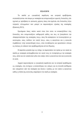 3
ΕΙΣΑΓΩΓΗ
Τα παιδιά με εγκεφαλική παράλυση και κινητικά προβλήματα,
συγκαταλέγονται στα άτομα με αναπηρία και αντιμετωπίζουν αρκετές δυσκολίες είτε
σχετικά με πρόσβαση σε φυσικούς χώρους όπως στα σχολεία, είτε δυσκολίες λόγω
νοητικών ελλειμμάτων που μπορεί να παρουσιάζουν εξαιτίας της αναπηρίας
(Στασινός,2013).
Ερωτήματα όπως «πόσο ικανά είναι έτσι ώστε να ανταπεξέλθουν στις
δυσκολίες που αντιμετωπίζουν καθημερινά καθώς και πως να ξεπεράσουν την
«διαφορετικότητα» της αναπηρίας τους», «πως θα καταφέρουν να λειτουργήσουν με
αυτονομία», «πως νιώθουν τον εαυτό τους», «πως η οικογένεια και η κοινωνία
συμβάλλουν στην αυτοαντίληψή τους», είναι συνηθισμένα και προκύπτουν εύλογα
ως σκέψεις σε κάποιον που προβληματίζεται επί του θέματος.
Η παρούσα εργασία έχει ως στόχο, να παρουσιάσει τον τρόπο με τον οποίο τα
παιδιά με αναπηρία αντιλαμβάνονται τον εαυτό τους σε συνάρτηση με την αναπηρία
τους, αλλά και τον καταλυτικό ρόλο που παίζει τόσο η οικογένεια όσο και η κοινωνία
σε αυτό.
Αρχικά παρουσιάζεται η εγκεφαλική παράλυση και τα κινητικά προβλήματα
ως αναπηρία, στη συνέχεια η αυτοαντίληψη του ατόμου και τα συνωδά αισθήματα
που απορρέουν από την αναπηρία και έπειτα ο τρόπος με τον οποίο η οικογένεια
καθώς η στάση της κοινωνίας επηρεάζουν ένα παιδί με αναπηρία.
 