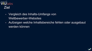 Ziel
- Vergleich des Inhalts-Umfangs von
Wettbewerber-Websites
- Aufzeigen welche Inhaltsbereiche fehlen oder ausgebaut
werden können
 