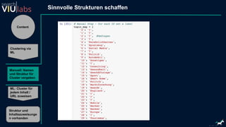 Content
Clustering via
ML
Manuell: Namen
und Struktur für
Cluster vergeben
ML: Cluster für
jedem Inhalt /
URL zuweisen
Struktur und
Inhaltszuweisunge
n vorhanden
Sinnvolle Strukturen schaffen
 