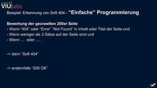 Beispiel: Erkennung von Soft 404 - “Einfache” Programmierung
Bewertung der gecrawlten 200er Seite
- Wenn “404” oder “Error” “Not Found” in Inhalt oder Titel der Seite und
- Wenn weniger als 3 Sätze auf der Seite sind und
- Wenn … oder ….
-> dann “Soft 404”
-> andernfalls “200 OK”
 