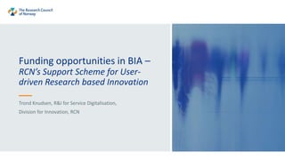Funding opportunities in BIA –
RCN’s Support Scheme for User-
driven Research based Innovation
Trond Knudsen, R&I for Service Digitalisation,
Division for Innovation, RCN
 