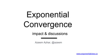 www.exponentialview.co
Exponential
Convergence
Azeem Azhar, @azeem
impact & discussions
 