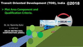 @2018
 Plot Area Component and
Qualification Criteria.
Dr. Ar. Namrita Kalsi
Jt. GM/ Arch
DELHI METRO RAIL
CORPORATION (DMRC)
Transit Oriented Development (TOD), India
 