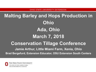 Malting Barley and Hops Production in
Ohio
Ada, Ohio
March 7, 2018
Conservation Tillage Conference
Jamie Arthur, Little Miami Farm, Xenia, Ohio
Brad Bergefurd, Extension Educator, OSU Extension South Centers
 