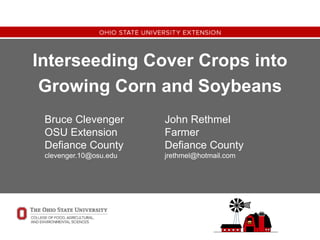 Interseeding Cover Crops into
Growing Corn and Soybeans
Bruce Clevenger
OSU Extension
Defiance County
clevenger.10@osu.edu
John Rethmel
Farmer
Defiance County
jrethmel@hotmail.com
 