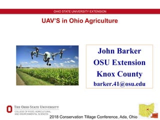 1
OHIO STATE UNIVERSITY EXTENSION
UAV’S in Ohio Agriculture
John Barker
OSU Extension
Knox County
barker.41@osu.edu
2018 Conservation Tillage Conference, Ada, Ohio
 