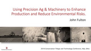 Using Precision Ag & Machinery to Enhance
Production and Reduce Environmental Risks.
John Fulton
2018 Conservation Tillage and Technology Conference, Ada, Ohio
 