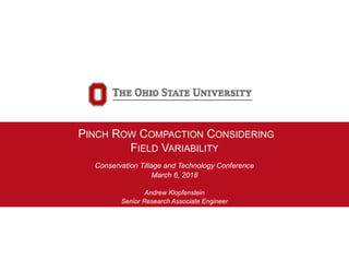PINCH ROW COMPACTION CONSIDERING
FIELD VARIABILITY
Conservation Tillage and Technology Conference
March 6, 2018
Andrew Klopfenstein
Senior Research Associate Engineer
Food, Agricultural and Biological Engineering
 