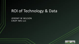 ROI of Technology & Data
JEREMY W WILSON
CROP IMS LLC
 