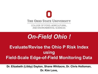 On-Field Ohio !
Evaluate/Revise the Ohio P Risk Index
using
Field-Scale Edge-of-Field Monitoring Data
Dr. Elizabeth (Libby) Dayton, Shane Whitacre, Dr. Chris Holloman,
Dr. Kim Love,
 