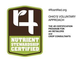 4Rcertified.org
OHIO’S VOLUNTARY
APPROACH
THE 4R CERTIFICATION
PROGRAM FOR
AG RETAILERS
and
CROP CONSULTANTS
 