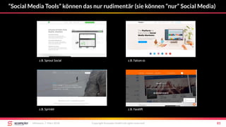 “Social Media Tools” können das nur rudimentär (sie können “nur” Social Media)
Mittwoch, 7. März 2018 Copyright Scompler GmbH (all rights reserved) 81
z.B. Sprout Social z.B. Falcon.io
z.B. Sprinklr z.B. Facelift
 