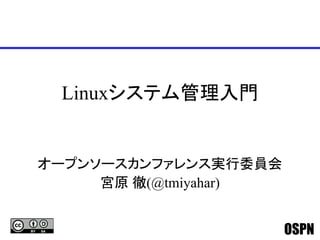 OSPN
Linuxシステム管理入門
オープンソースカンファレンス実行委員会
宮原 徹(@tmiyahar)
 