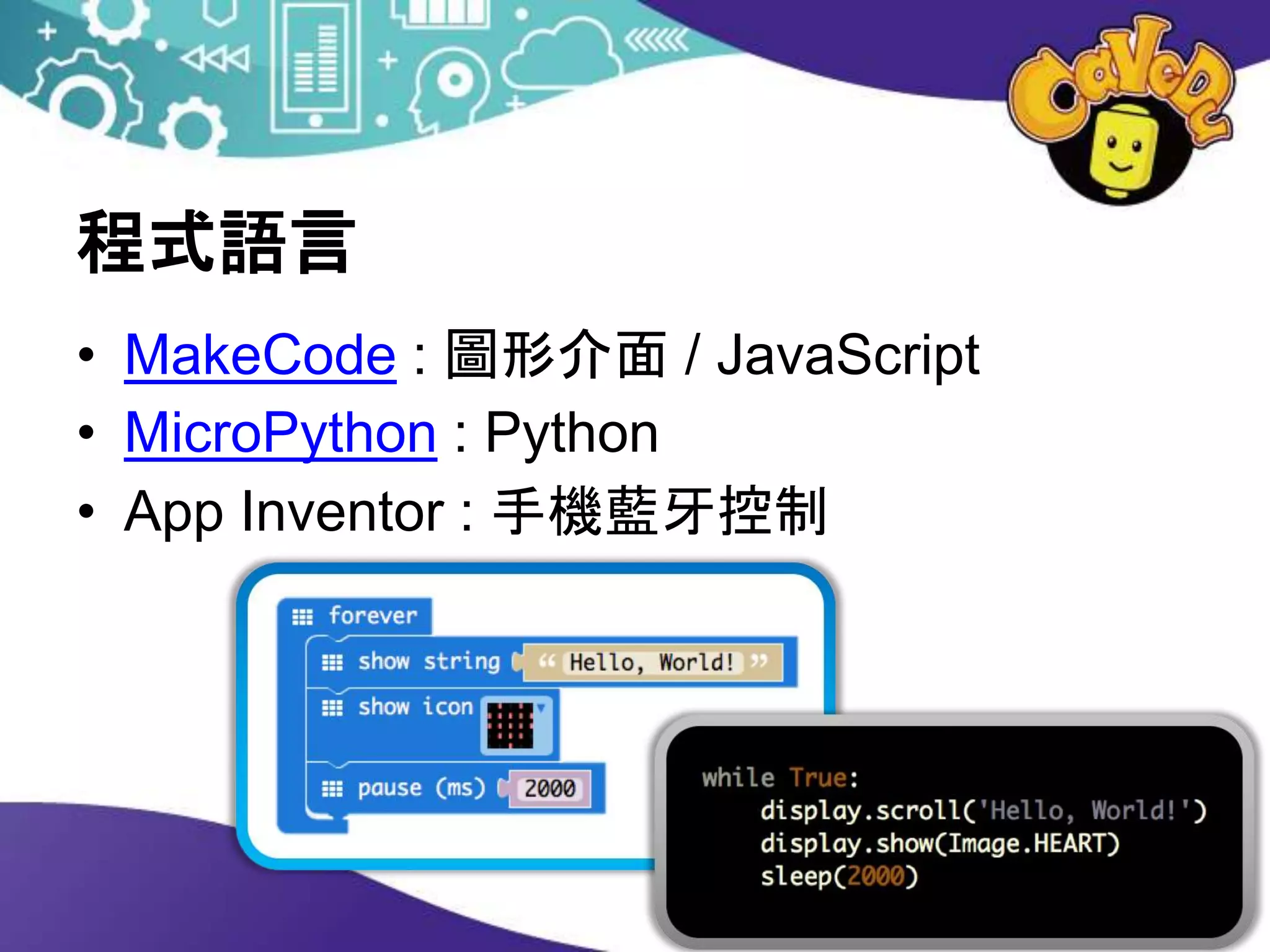 程式語言
• MakeCode : 圖形介面 / JavaScript
• MicroPython : Python
• App Inventor : 手機藍牙控制
 