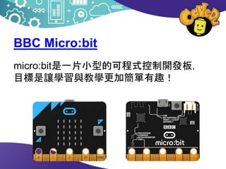 BBC Micro:bit
micro:bit是一片小型的可程式控制開發板，
目標是讓學習與教學更加簡單有趣！
 