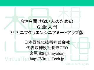 今さら聞けない人のための
Git超入門
3/13 ニフクラエンジニアミートアップ版
日本仮想化技術株式会社
代表取締役社長兼CEO
宮原 徹(@tmiyahar)
http://VirtualTech.jp
 